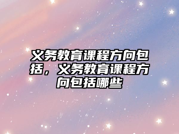 義務(wù)教育課程方向包括，義務(wù)教育課程方向包括哪些