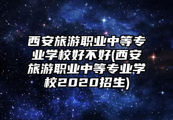 西安旅游職業(yè)中等專業(yè)學校好不好(西安旅游職業(yè)中等專業(yè)學校2020招生)