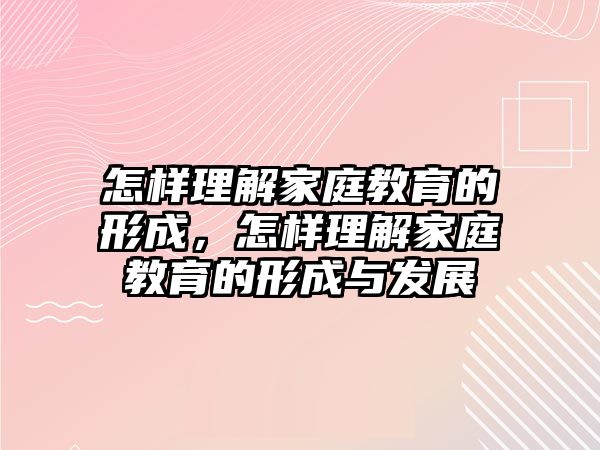 怎樣理解家庭教育的形成，怎樣理解家庭教育的形成與發(fā)展