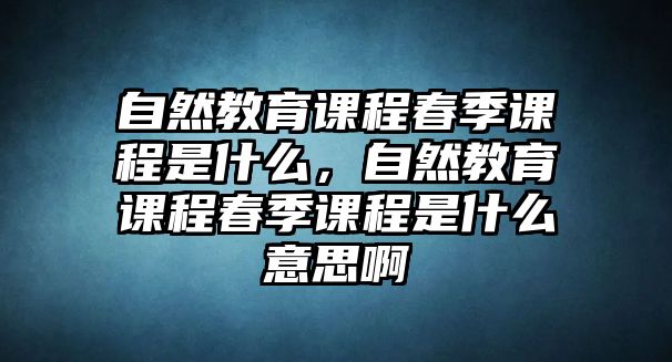 自然教育課程春季課程是什么，自然教育課程春季課程是什么意思啊