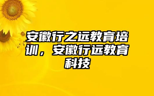 安徽行之遠(yuǎn)教育培訓(xùn)，安徽行遠(yuǎn)教育科技