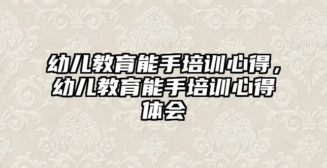 幼兒教育能手培訓(xùn)心得，幼兒教育能手培訓(xùn)心得體會(huì)