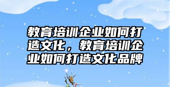 教育培訓企業(yè)如何打造文化，教育培訓企業(yè)如何打造文化品牌