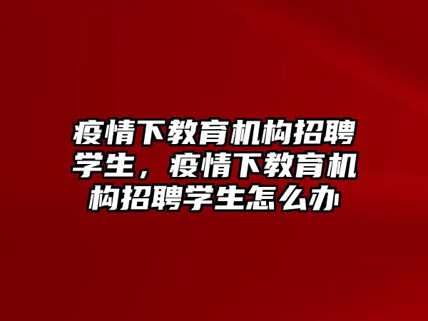 疫情下教育機構(gòu)招聘學(xué)生，疫情下教育機構(gòu)招聘學(xué)生怎么辦