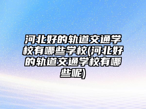 河北好的軌道交通學(xué)校有哪些學(xué)校(河北好的軌道交通學(xué)校有哪些呢)