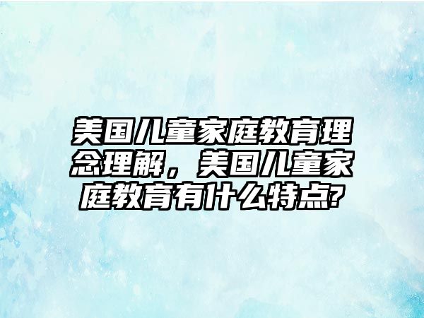 美國兒童家庭教育理念理解，美國兒童家庭教育有什么特點?