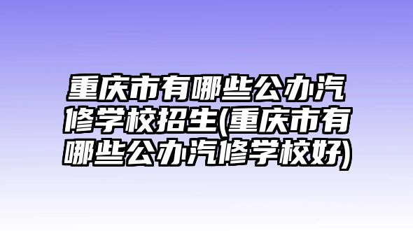 重慶市有哪些公辦汽修學(xué)校招生(重慶市有哪些公辦汽修學(xué)校好)