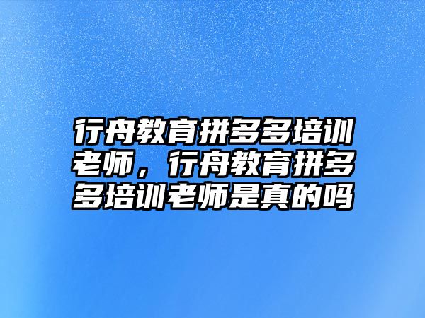 行舟教育拼多多培訓(xùn)老師，行舟教育拼多多培訓(xùn)老師是真的嗎