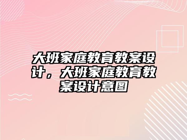 大班家庭教育教案設(shè)計(jì)，大班家庭教育教案設(shè)計(jì)意圖