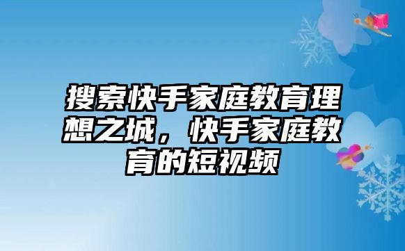 搜索快手家庭教育理想之城，快手家庭教育的短視頻