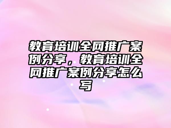 教育培訓全網推廣案例分享，教育培訓全網推廣案例分享怎么寫