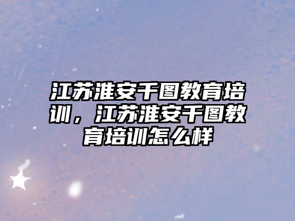 江蘇淮安千圖教育培訓(xùn)，江蘇淮安千圖教育培訓(xùn)怎么樣