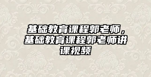 基礎(chǔ)教育課程郭老師，基礎(chǔ)教育課程郭老師講課視頻