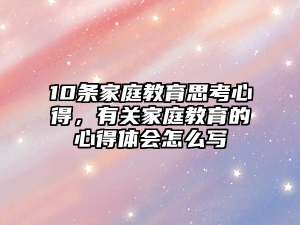 10條家庭教育思考心得，有關(guān)家庭教育的心得體會(huì)怎么寫(xiě)