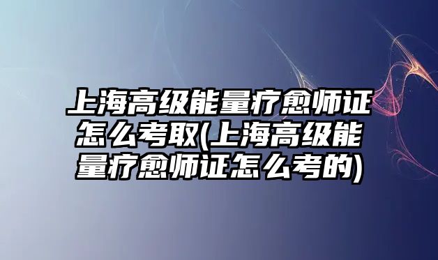 上海高級(jí)能量療愈師證怎么考取(上海高級(jí)能量療愈師證怎么考的)