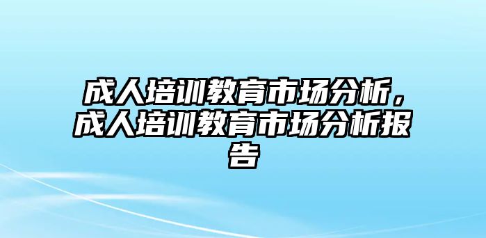 成人培訓(xùn)教育市場(chǎng)分析，成人培訓(xùn)教育市場(chǎng)分析報(bào)告