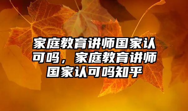 家庭教育講師國(guó)家認(rèn)可嗎，家庭教育講師國(guó)家認(rèn)可嗎知乎