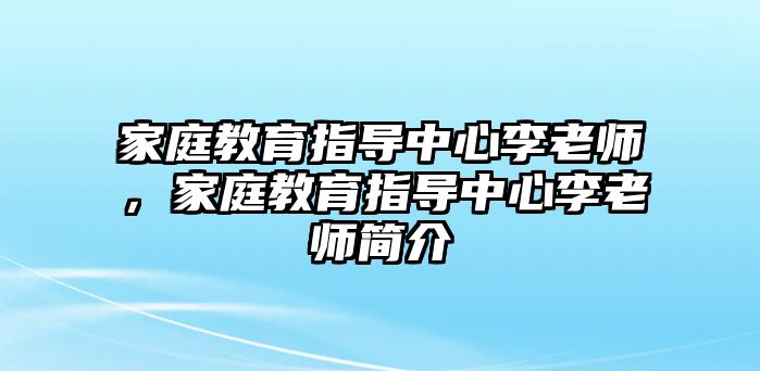 家庭教育指導(dǎo)中心李老師，家庭教育指導(dǎo)中心李老師簡(jiǎn)介