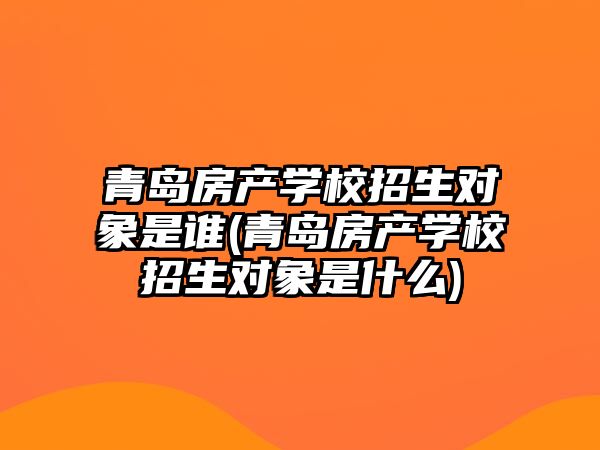 青島房產(chǎn)學(xué)校招生對(duì)象是誰(shuí)(青島房產(chǎn)學(xué)校招生對(duì)象是什么)