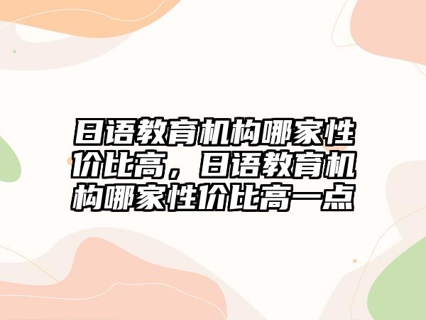 日語教育機(jī)構(gòu)哪家性價比高，日語教育機(jī)構(gòu)哪家性價比高一點