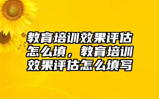 教育培訓效果評估怎么填，教育培訓效果評估怎么填寫