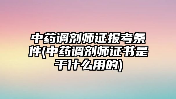 中藥調(diào)劑師證報(bào)考條件(中藥調(diào)劑師證書(shū)是干什么用的)