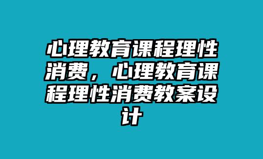 心理教育課程理性消費(fèi)，心理教育課程理性消費(fèi)教案設(shè)計