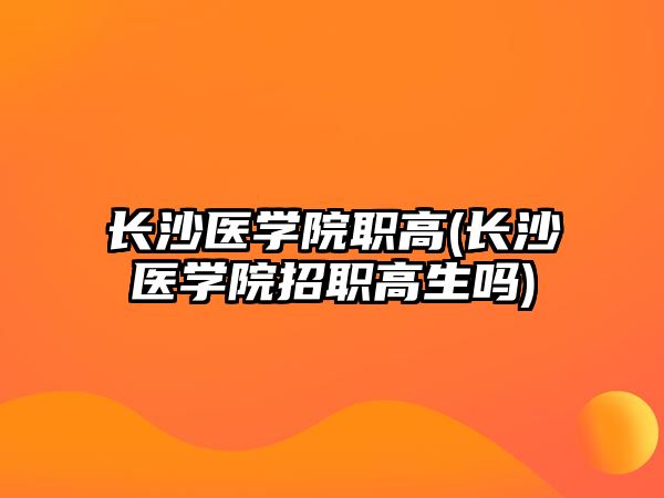 長沙醫(yī)學院職高(長沙醫(yī)學院招職高生嗎)