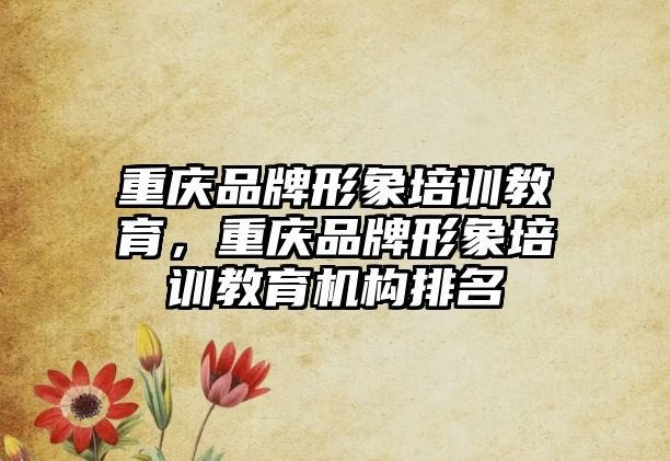 重慶品牌形象培訓(xùn)教育，重慶品牌形象培訓(xùn)教育機構(gòu)排名