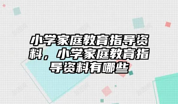 小學(xué)家庭教育指導(dǎo)資料，小學(xué)家庭教育指導(dǎo)資料有哪些