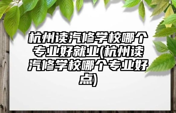 杭州讀汽修學(xué)校哪個(gè)專業(yè)好就業(yè)(杭州讀汽修學(xué)校哪個(gè)專業(yè)好點(diǎn))