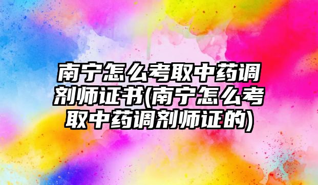 南寧怎么考取中藥調(diào)劑師證書(南寧怎么考取中藥調(diào)劑師證的)