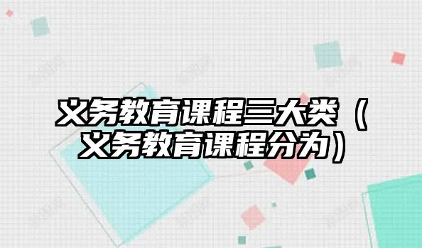 義務(wù)教育課程三大類（義務(wù)教育課程分為）