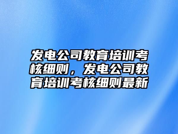 發(fā)電公司教育培訓(xùn)考核細(xì)則，發(fā)電公司教育培訓(xùn)考核細(xì)則最新