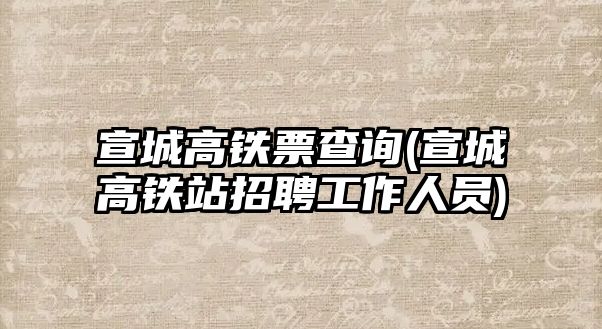 宣城高鐵票查詢(宣城高鐵站招聘工作人員)