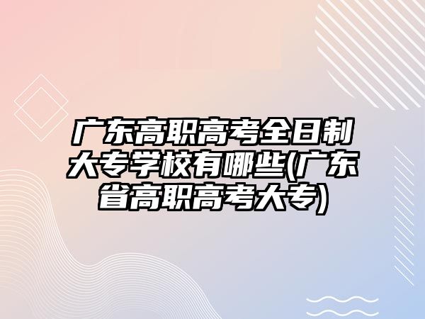 廣東高職高考全日制大專學(xué)校有哪些(廣東省高職高考大專)