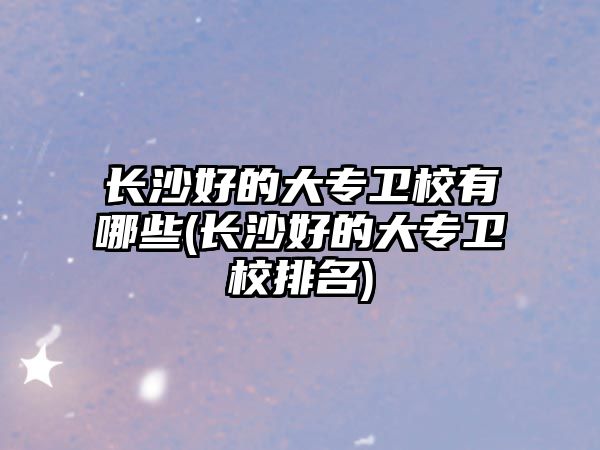 長(zhǎng)沙好的大專衛(wèi)校有哪些(長(zhǎng)沙好的大專衛(wèi)校排名)