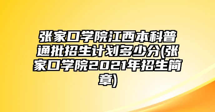 張家口學(xué)院江西本科普通批招生計劃多少分(張家口學(xué)院2021年招生簡章)