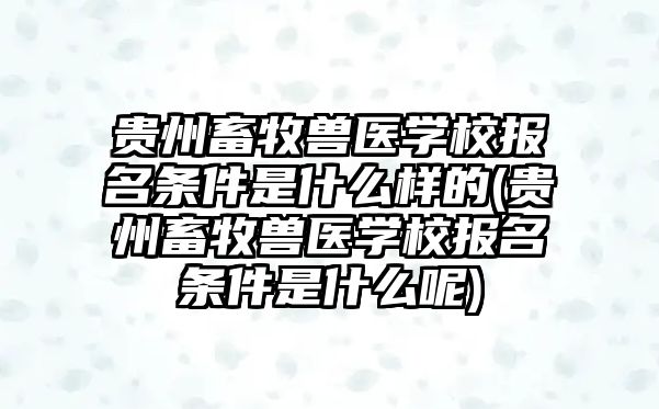 貴州畜牧獸醫(yī)學(xué)校報(bào)名條件是什么樣的(貴州畜牧獸醫(yī)學(xué)校報(bào)名條件是什么呢)