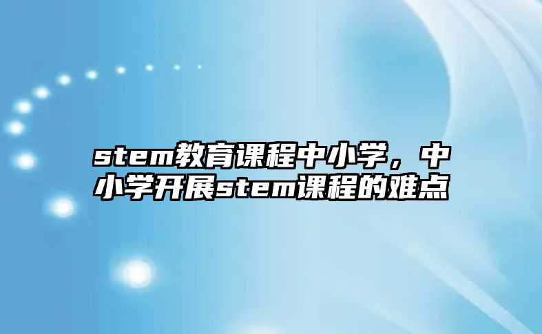 stem教育課程中小學，中小學開展stem課程的難點