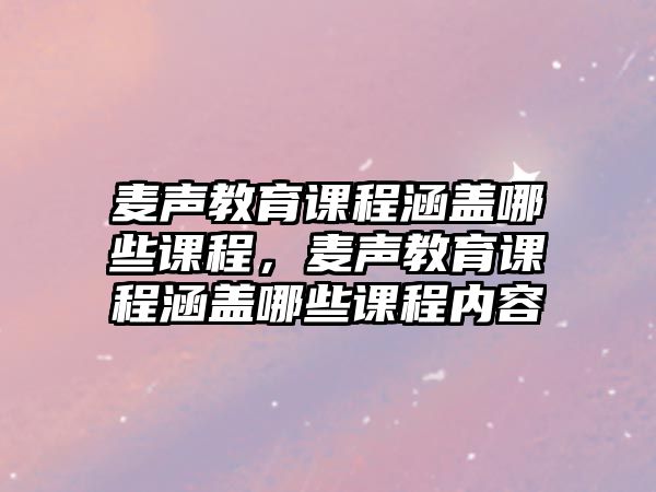 麥聲教育課程涵蓋哪些課程，麥聲教育課程涵蓋哪些課程內(nèi)容