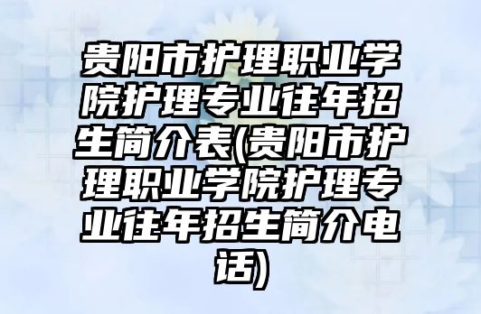 貴陽市護理職業(yè)學院護理專業(yè)往年招生簡介表(貴陽市護理職業(yè)學院護理專業(yè)往年招生簡介電話)