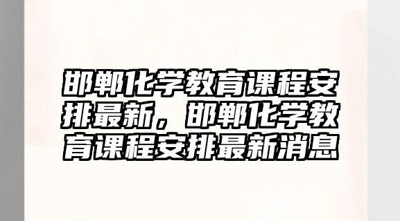 邯鄲化學教育課程安排最新，邯鄲化學教育課程安排最新消息