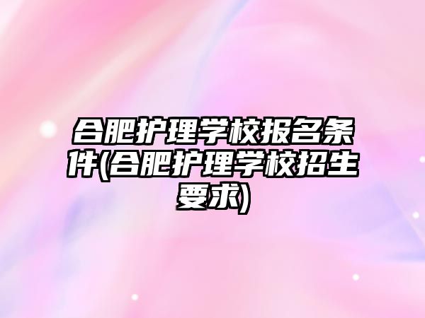 合肥護理學(xué)校報名條件(合肥護理學(xué)校招生要求)