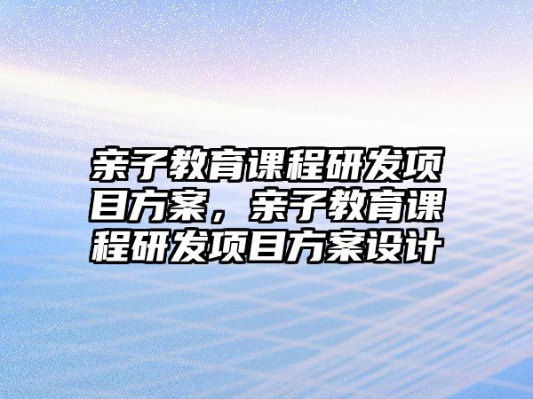 親子教育課程研發(fā)項目方案，親子教育課程研發(fā)項目方案設(shè)計