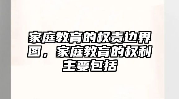 家庭教育的權(quán)責(zé)邊界圖，家庭教育的權(quán)利主要包括