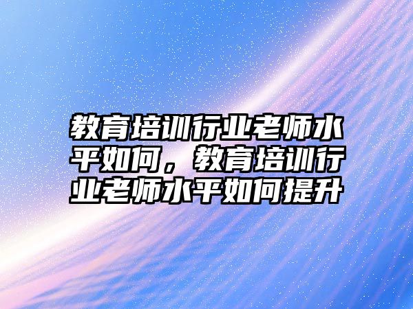 教育培訓行業(yè)老師水平如何，教育培訓行業(yè)老師水平如何提升