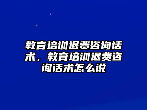 教育培訓(xùn)退費咨詢話術(shù)，教育培訓(xùn)退費咨詢話術(shù)怎么說