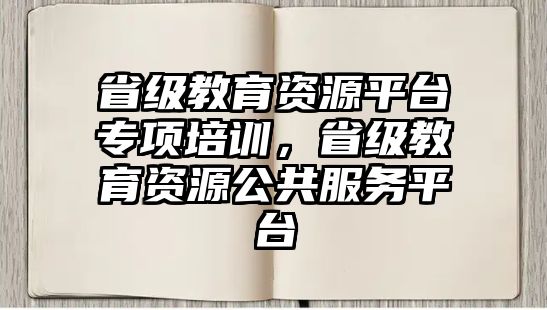 省級教育資源平臺專項培訓(xùn)，省級教育資源公共服務(wù)平臺