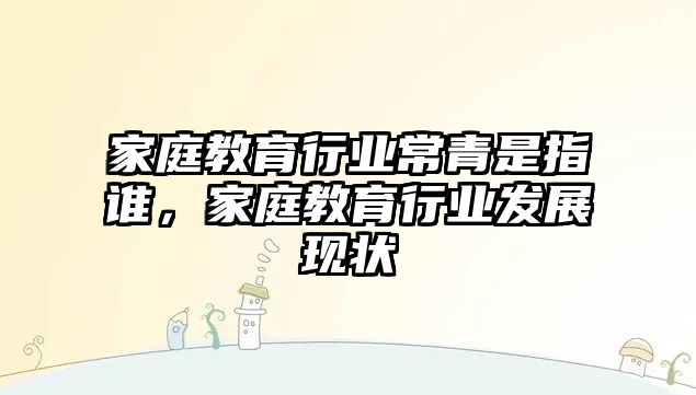 家庭教育行業(yè)常青是指誰，家庭教育行業(yè)發(fā)展現(xiàn)狀